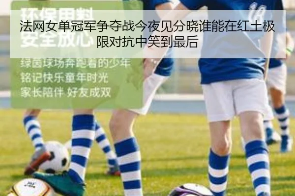 法网女单冠军争夺战今夜见分晓谁能在红土极限对抗中笑到最后