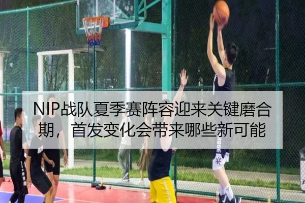 NIP战队夏季赛阵容迎来关键磨合期，首发变化会带来哪些新可能 - kaiyun